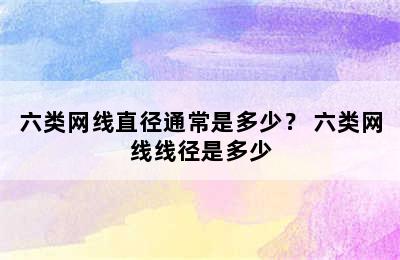 六类网线直径通常是多少？ 六类网线线径是多少